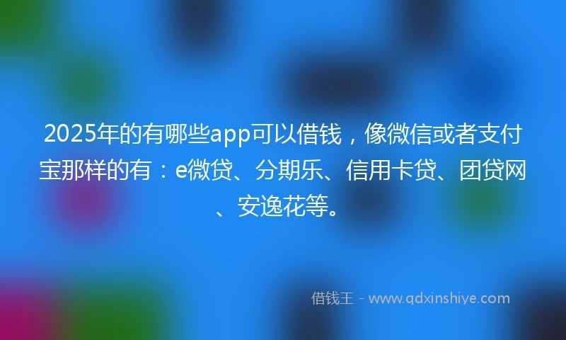 2025年的有哪些app可以借钱,像微信或者支付宝那样的有:e微贷、分期乐、信用卡贷、团贷网、安逸花等。