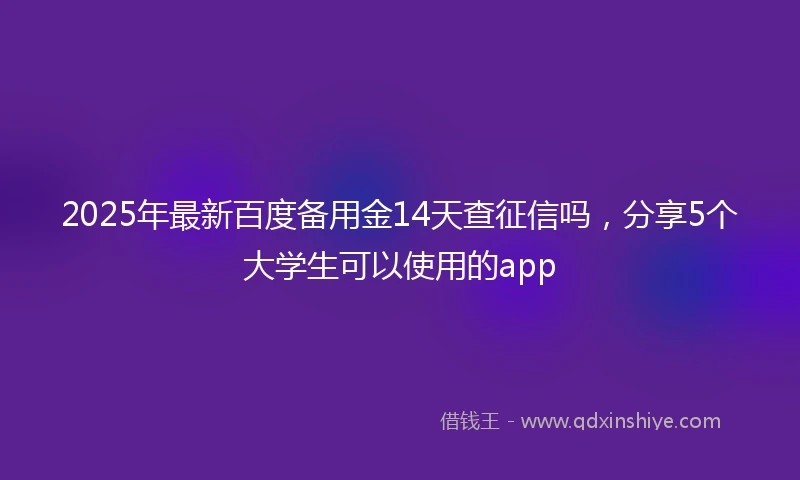 2025年最新百度备用金14天查征信吗，分享5个大学生可以使用的app