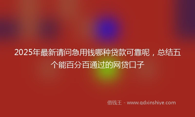 2025年最新请问急用钱哪种贷款可靠呢，总结五个能百分百通过的网贷口子