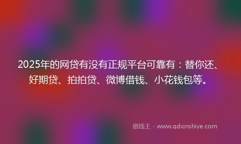 2025年的网贷有没有正规平台可靠有：替你还、好期贷、拍拍贷、微博借钱、小花钱包等。