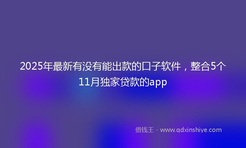 2025年最新有没有能出款的口子软件，整合5个11月独家贷款的app