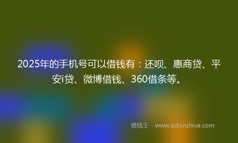 2025年的手机号可以借钱有：还呗、惠商贷、平安i贷、微博借钱、360借条等。