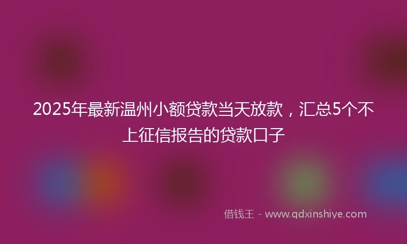 2025年最新温州小额贷款当天放款，汇总5个不上征信报告的贷款口子