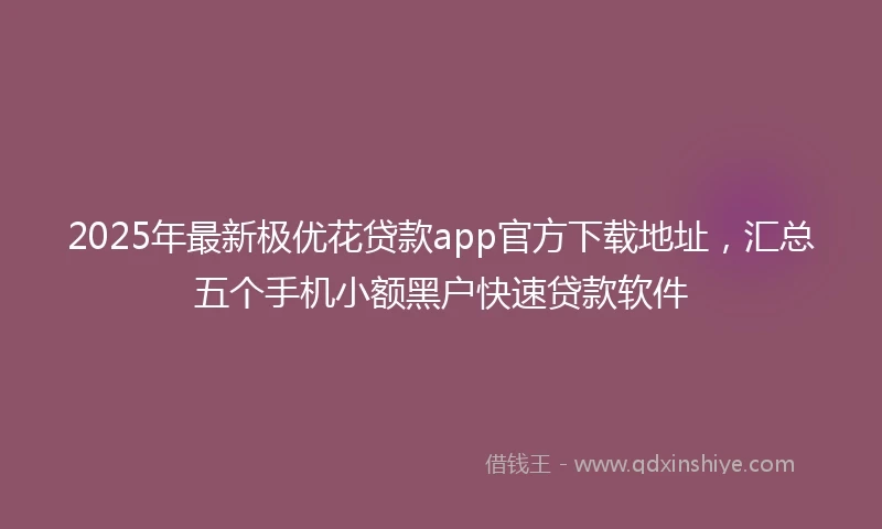 2025年最新极优花贷款app官方下载地址，汇总五个手机小额黑户快速贷款软件