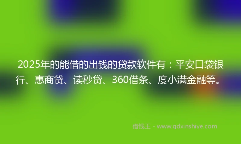 2025年的能借的出钱的贷款软件有：平安口袋银行、惠商贷、读秒贷、360借条、度小满金融等。
