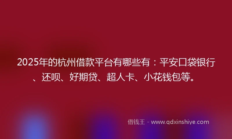 2025年的杭州借款平台有哪些有:平安口袋银行、还呗、好期贷、超人卡、小花钱包等。