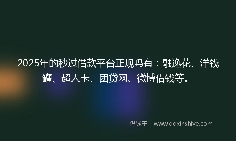2025年的秒过借款平台正规吗有：融逸花、洋钱罐、超人卡、团贷网、微博借钱等。