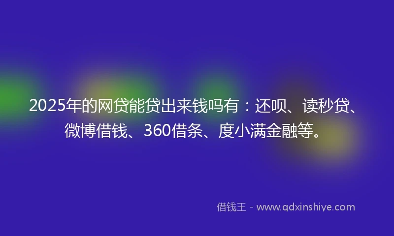 2025年的网贷能贷出来钱吗有：还呗、读秒贷、微博借钱、360借条、度小满金融等。