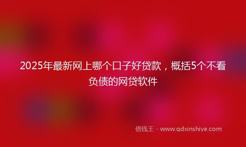 2025年最新网上哪个口子好贷款，概括5个不看负债的网贷软件