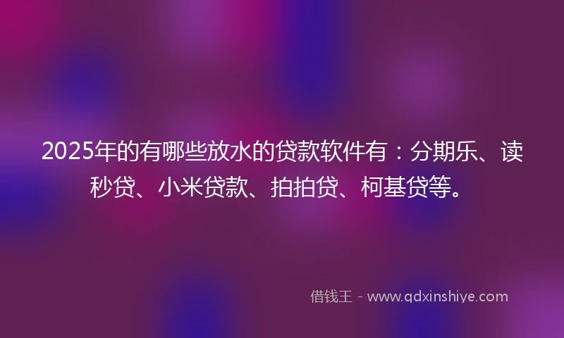 2025年的有哪些放水的贷款软件有：分期乐、读秒贷、小米贷款、拍拍贷、柯基贷等。