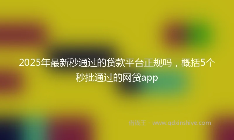 2025年最新秒通过的贷款平台正规吗，概括5个秒批通过的网贷app