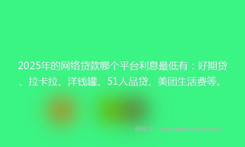 2025年的网络贷款哪个平台利息最低有：好期贷、拉卡拉、洋钱罐、51人品贷、美团生活费等。