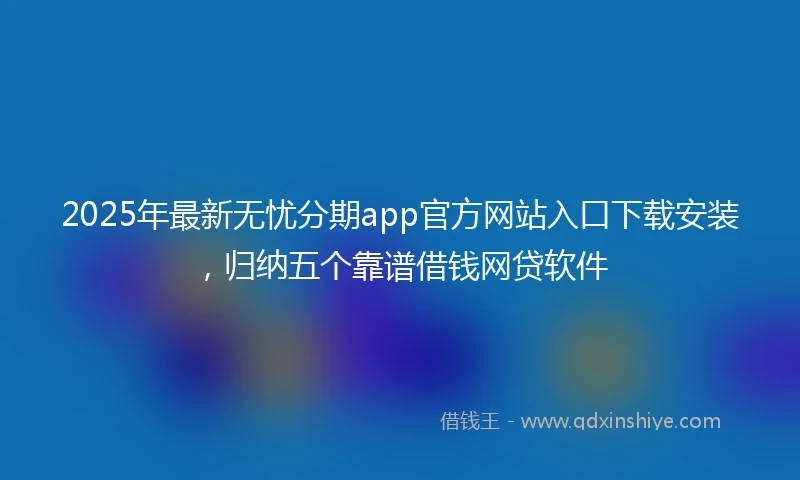 2025年最新无忧分期app官方网站入口下载安装，归纳五个靠谱借钱网贷软件