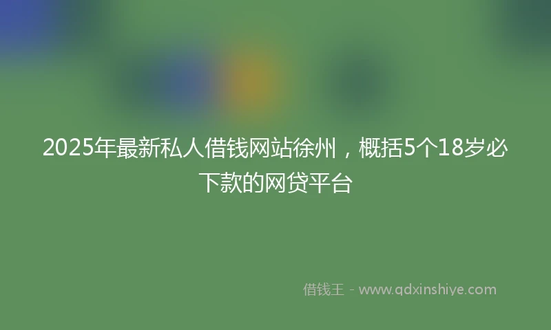 2025年最新私人借钱网站徐州，概括5个18岁必下款的网贷平台