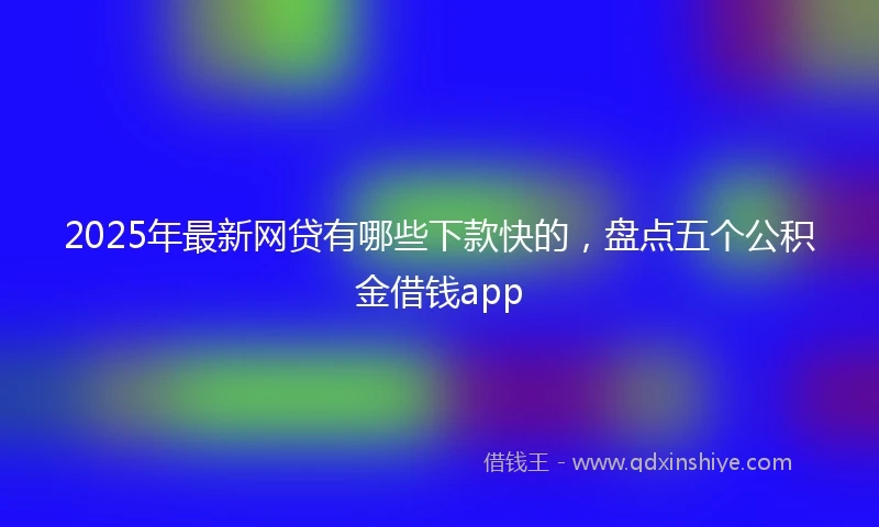 2025年最新网贷有哪些下款快的,盘点五个公积金借钱app