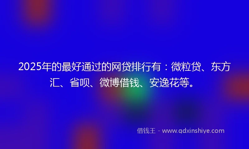2025年的最好通过的网贷排行有：微粒贷、东方汇、省呗、微博借钱、安逸花等。