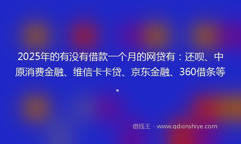 2025年的有没有借款一个月的网贷有：还呗、中原消费金融、维信卡卡贷、京东金融、360借条等。