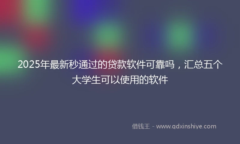 2025年最新秒通过的贷款软件可靠吗，汇总五个大学生可以使用的软件