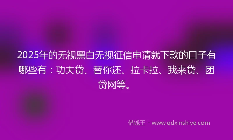 2025年的无视黑白无视征信申请就下款的口子有哪些有：功夫贷、替你还、拉卡拉、我来贷、团贷网等。