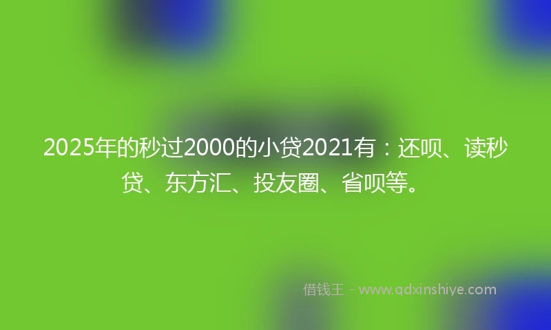 2025年的秒过2000的小贷2021有：还呗、读秒贷、东方汇、投友圈、省呗等。