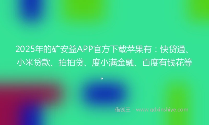 2025年的矿安益APP官方下载苹果有：快贷通、小米贷款、拍拍贷、度小满金融、百度有钱花等。