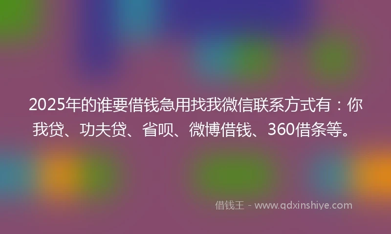 2025年的谁要借钱急用找我微信联系方式有：你我贷、功夫贷、省呗、微博借钱、360借条等。