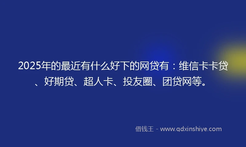 2025年的最近有什么好下的网贷有：维信卡卡贷、好期贷、超人卡、投友圈、团贷网等。
