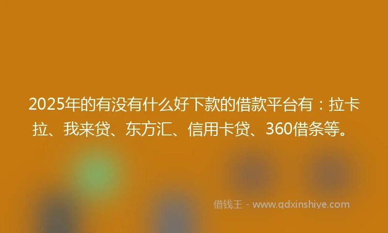 2025年的有没有什么好下款的借款平台有：拉卡拉、我来贷、东方汇、信用卡贷、360借条等。