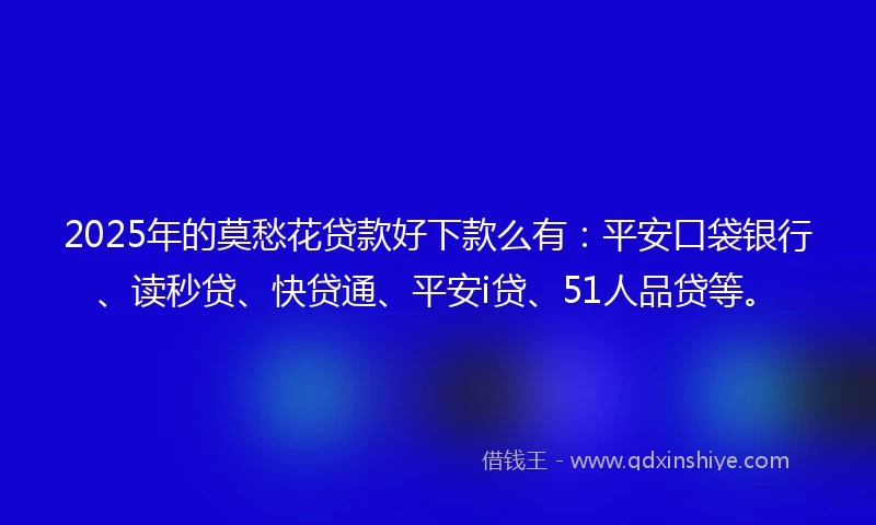 2025年的莫愁花贷款好下款么有：平安口袋银行、读秒贷、快贷通、平安i贷、51人品贷等。