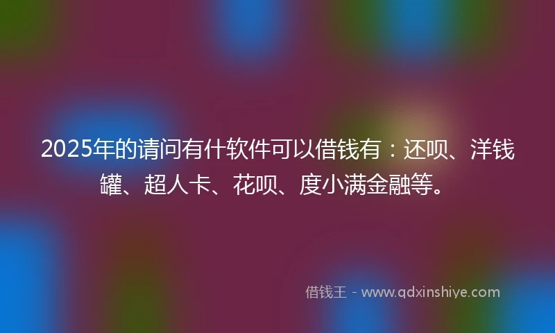 2025年的请问有什软件可以借钱有：还呗、洋钱罐、超人卡、花呗、度小满金融等。