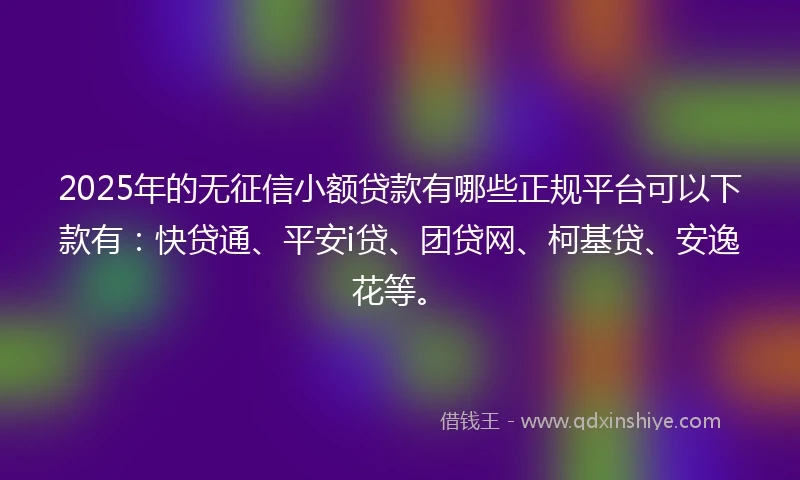 2025年的无征信小额贷款有哪些正规平台可以下款有：快贷通、平安i贷、团贷网、柯基贷、安逸花等。