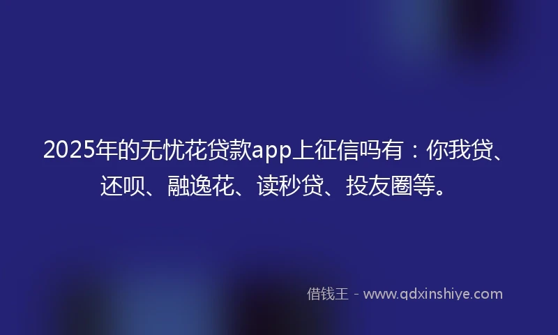 2025年的无忧花贷款app上征信吗有：你我贷、还呗、融逸花、读秒贷、投友圈等。