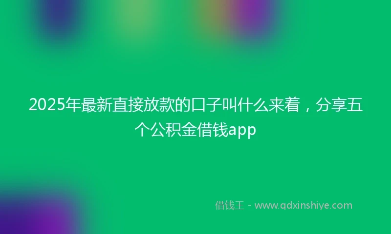 2025年最新直接放款的口子叫什么来着，分享五个公积金借钱app