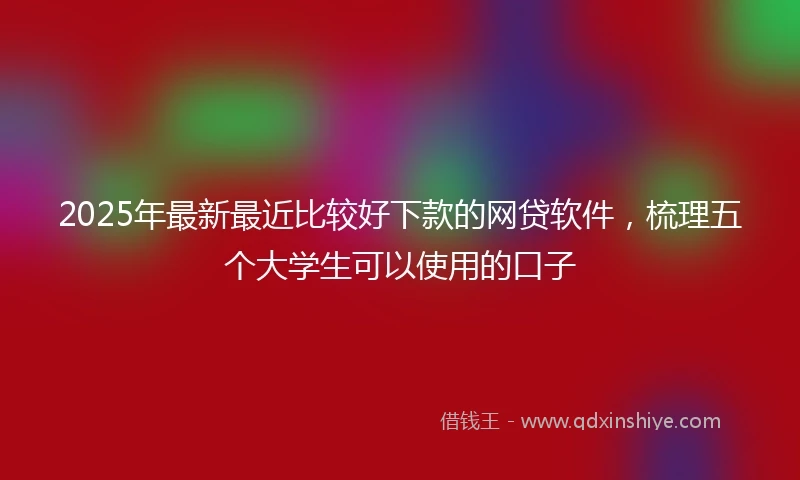 2025年最新最近比较好下款的网贷软件，梳理五个大学生可以使用的口子