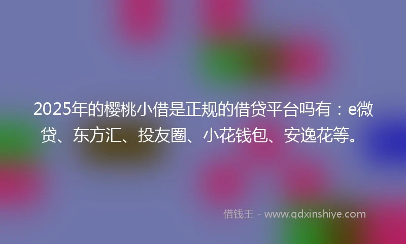 2025年的樱桃小借是正规的借贷平台吗有：e微贷、东方汇、投友圈、小花钱包、安逸花等。