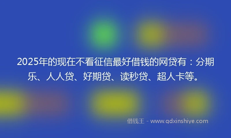 2025年的现在不看征信最好借钱的网贷有：分期乐、人人贷、好期贷、读秒贷、超人卡等。