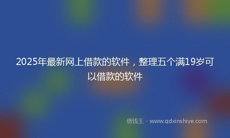 2025年最新网上借款的软件，整理五个满19岁可以借款的软件