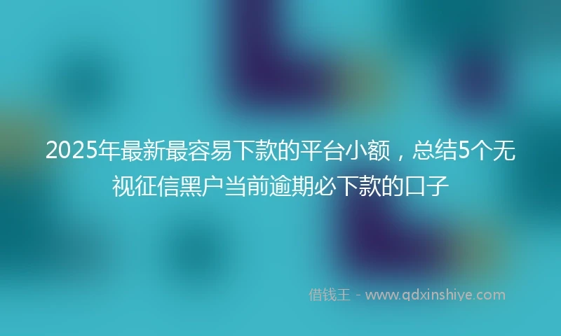 2025年最新最容易下款的平台小额，总结5个无视征信黑户当前逾期必下款的口子