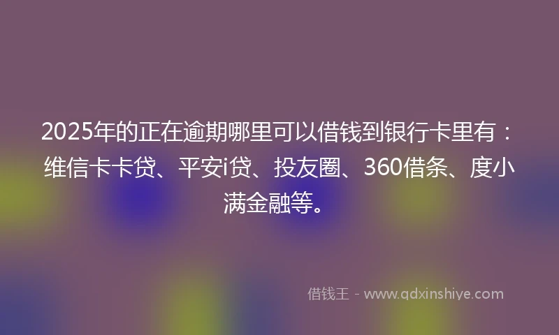 2025年的正在逾期哪里可以借钱到银行卡里有：维信卡卡贷、平安i贷、投友圈、360借条、度小满金融等。