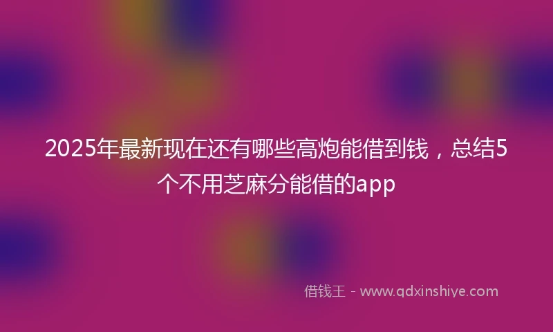 2025年最新现在还有哪些高炮能借到钱，总结5个不用芝麻分能借的app