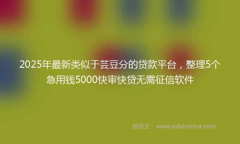 2025年最新类似于芸豆分的贷款平台，整理5个急用钱5000快审快贷无需征信软件