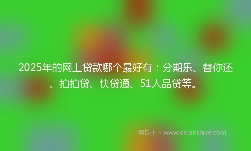 2025年的网上贷款哪个最好有：分期乐、替你还、拍拍贷、快贷通、51人品贷等。