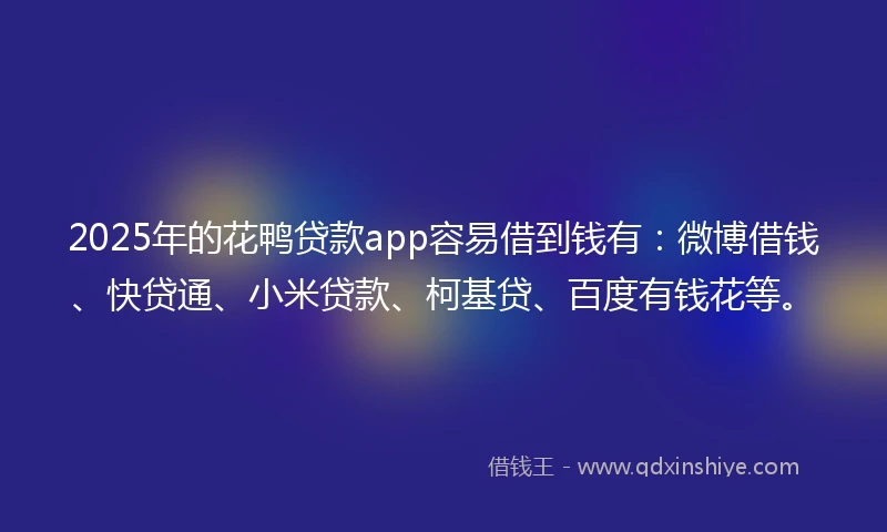 2025年的花鸭贷款app容易借到钱有：微博借钱、快贷通、小米贷款、柯基贷、百度有钱花等。
