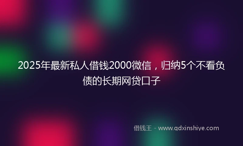 2025年最新私人借钱2000微信，归纳5个不看负债的长期网贷口子
