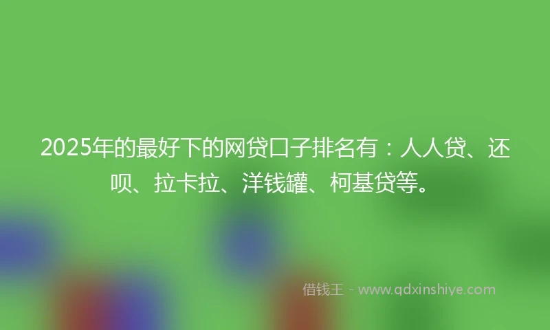 2025年的最好下的网贷口子排名有：人人贷、还呗、拉卡拉、洋钱罐、柯基贷等。