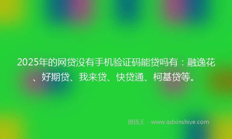 2025年的网贷没有手机验证码能贷吗有:融逸花、好期贷、我来贷、快贷通、柯基贷等。