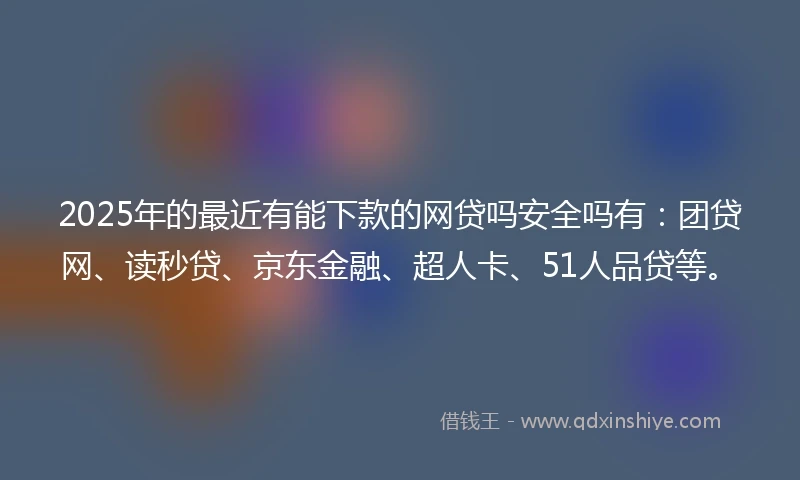 2025年的最近有能下款的网贷吗安全吗有：团贷网、读秒贷、京东金融、超人卡、51人品贷等。