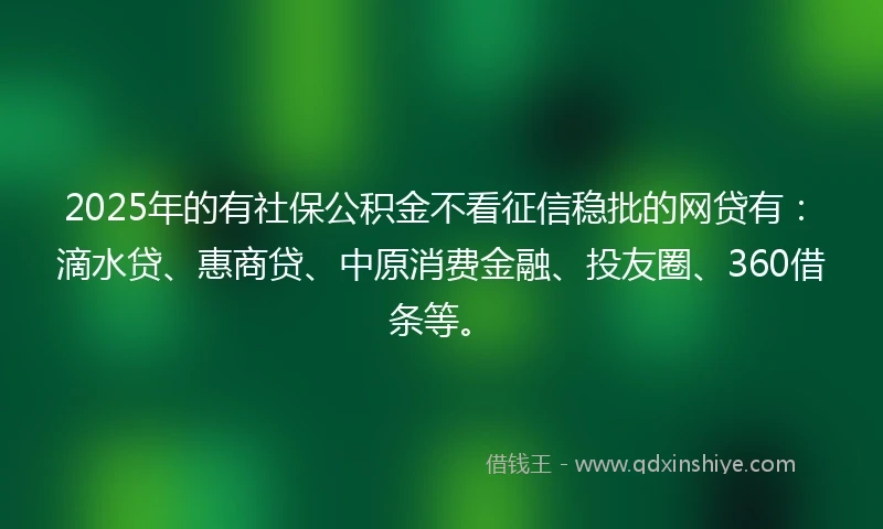 2025年的有社保公积金不看征信稳批的网贷有：滴水贷、惠商贷、中原消费金融、投友圈、360借条等。