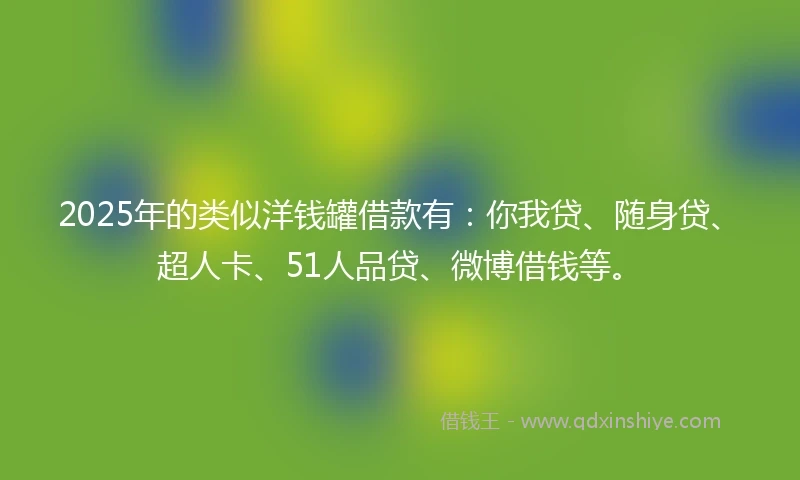 2025年的类似洋钱罐借款有：你我贷、随身贷、超人卡、51人品贷、微博借钱等。