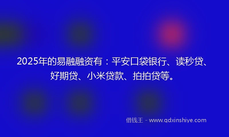 2025年的易融融资有：平安口袋银行、读秒贷、好期贷、小米贷款、拍拍贷等。